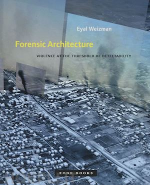 weizman eyal - forensic architecture – violence at the threshold of detectability