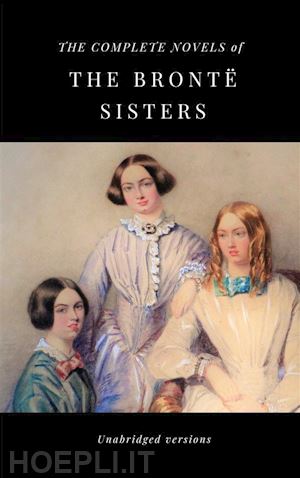 charlotte brontë; anne brontë; emily brontë - the complete novels of the brontË sisters (unabridged versions)