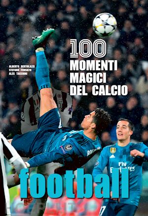 bertolazzi alberto; fonsato stefano; tacchini alex - football. 100 momenti magici del calcio. ediz. illustrata