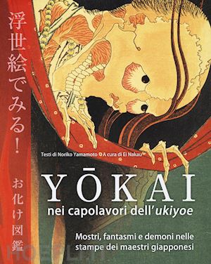 yamamoto noriko; nakau e. (curatore) - yokai nei capolavori dell'ukiyoe. mostri, fantasmi e demoni nelle stampe dei mae
