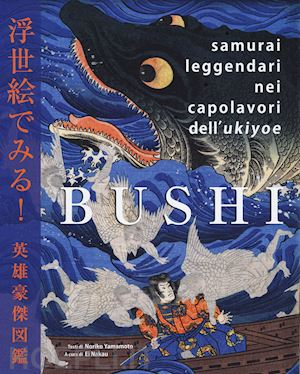 yamamoto noriko; nakau e. (curatore) - bushi. samurai leggendari nei capolavori dell'ukiyoe