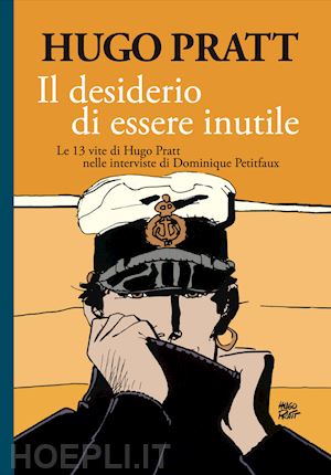 pratt hugo - desiderio di essere inutile. le 13 vite di hugo pratt nelle interviste di domini