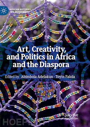 adelakun abimbola (curatore); falola toyin (curatore) - art, creativity, and politics in africa and the diaspora