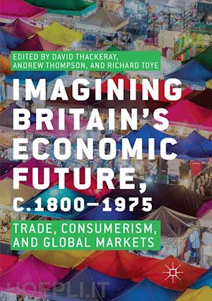 thackeray david (curatore); thompson andrew (curatore); toye richard (curatore) - imagining britain’s economic future, c.1800–1975