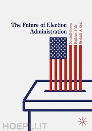 brown mitchell (curatore); hale kathleen (curatore); king bridgett a. (curatore) - the future of election administration