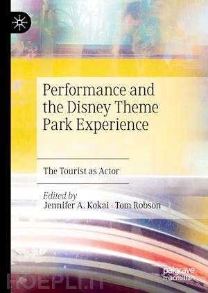 kokai jennifer a. (curatore); robson tom (curatore) - performance and the disney theme park experience