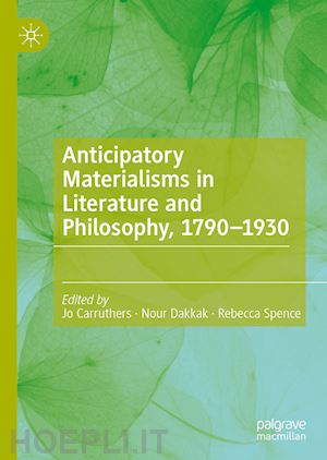 carruthers jo (curatore); dakkak nour (curatore); spence rebecca (curatore) - anticipatory materialisms in literature and philosophy, 1790–1930