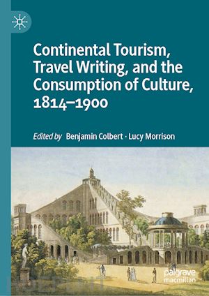 colbert benjamin (curatore); morrison lucy (curatore) - continental tourism, travel writing, and the consumption of culture, 1814–1900