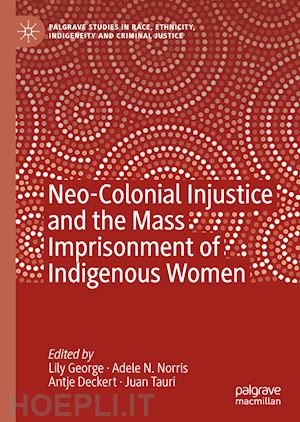 george lily (curatore); norris adele n. (curatore); deckert antje (curatore); tauri juan (curatore) - neo-colonial injustice and the mass imprisonment of indigenous women