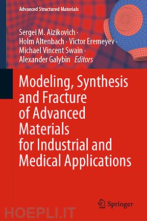 aizikovich sergei m. (curatore); altenbach holm (curatore); eremeyev victor (curatore); swain michael vincent (curatore); galybin alexander (curatore) - modeling, synthesis and fracture of advanced materials for industrial and medical applications