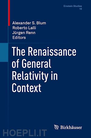 blum alexander s. (curatore); lalli roberto (curatore); renn jürgen (curatore) - the renaissance of general relativity in context