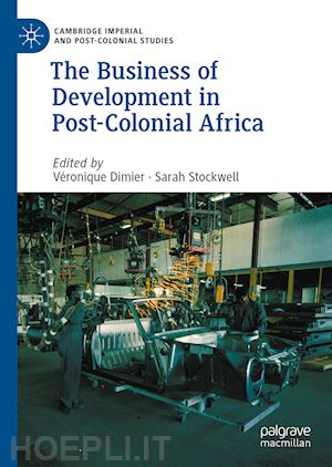 dimier véronique (curatore); stockwell sarah (curatore) - the business of development in post-colonial africa