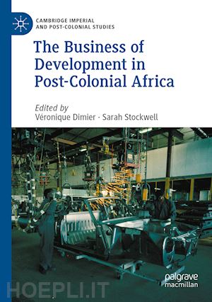 dimier véronique (curatore); stockwell sarah (curatore) - the business of development in post-colonial africa