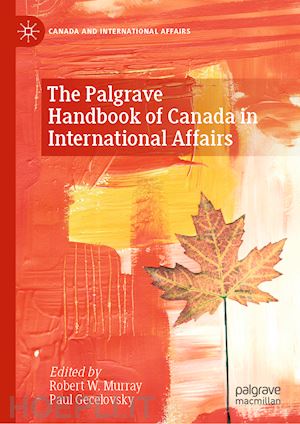 murray robert w. (curatore); gecelovsky paul (curatore) - the palgrave handbook of canada in international affairs