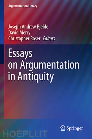 bjelde joseph andrew (curatore); merry david (curatore); roser christopher (curatore) - essays on argumentation in antiquity