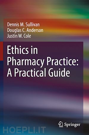 sullivan dennis m.; anderson douglas c.; cole justin w. - ethics in pharmacy practice: a practical guide
