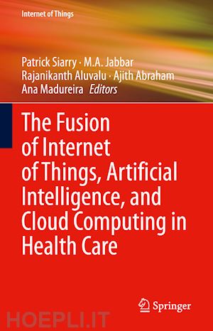 siarry patrick (curatore); jabbar m.a. (curatore); aluvalu rajanikanth (curatore); abraham ajith (curatore); madureira ana (curatore) - the fusion of internet of things, artificial intelligence, and cloud computing in health care