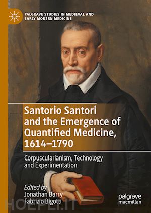 barry jonathan (curatore); bigotti fabrizio (curatore) - santorio santori and the emergence of quantified medicine, 1614-1790