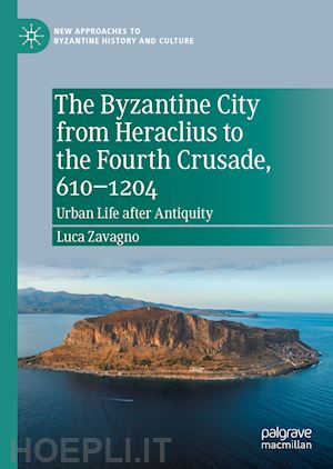 zavagno luca - the byzantine city from heraclius to the fourth crusade, 610–1204