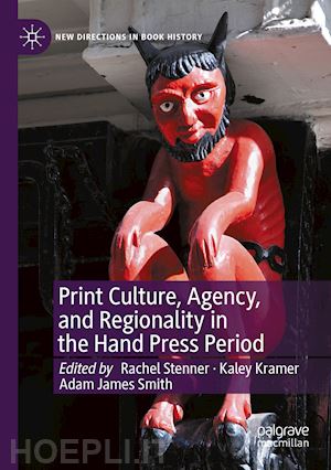 stenner rachel (curatore); kramer kaley (curatore); smith adam james (curatore) - print culture, agency, and regionality in the hand press period