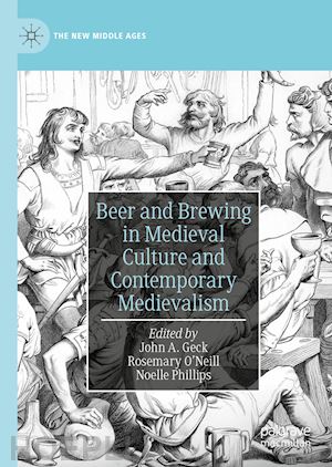 geck john a. (curatore); o’neill rosemary (curatore); phillips noelle (curatore) - beer and brewing in medieval culture and contemporary medievalism