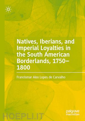 lopes de carvalho francismar alex - natives, iberians, and imperial loyalties in the south american borderlands, 1750–1800