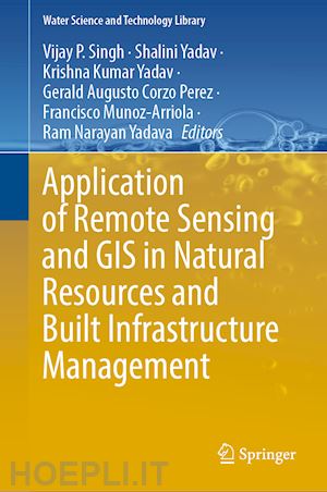 singh vijay p. (curatore); yadav shalini (curatore); yadav krishna kumar (curatore); corzo perez gerald augusto (curatore); muñoz-arriola francisco (curatore); yadava ram narayan (curatore) - application of remote sensing and gis in natural resources and built infrastructure management