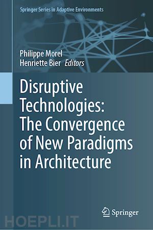 morel philippe (curatore); bier henriette (curatore) - disruptive technologies: the convergence of new paradigms in architecture