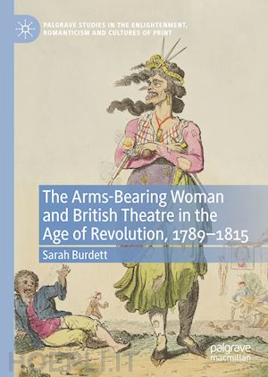 burdett sarah - the arms-bearing woman and british theatre in the age of revolution, 1789-1815