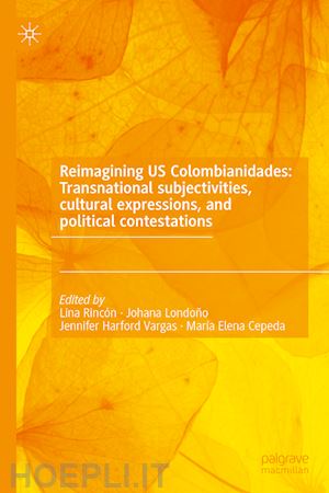 rincón lina (curatore); londoño johana (curatore); harford vargas jennifer (curatore); cepeda maría elena (curatore) - reimagining us colombianidades: transnational subjectivities, cultural expressions, and political contestations