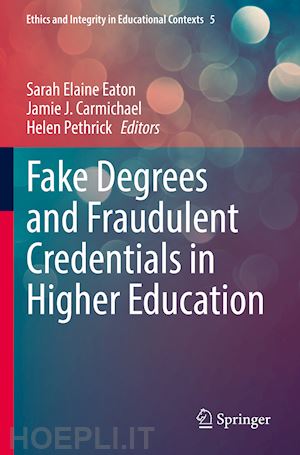 eaton sarah elaine (curatore); carmichael jamie j. (curatore); pethrick helen (curatore) - fake degrees and fraudulent credentials in higher education