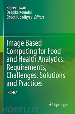 tiwari rajeev (curatore); koundal deepika (curatore); upadhyay shuchi (curatore) - image based computing for food and health analytics: requirements, challenges, solutions and practices