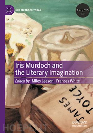 leeson miles (curatore); white frances (curatore) - iris murdoch and the literary imagination