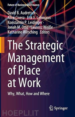 audretsch david b. (curatore); civera alice (curatore); lehmann erik e. (curatore); leidinger konstantin p. (curatore); otto jonah m. (curatore); weiße laurenz (curatore); wirsching katharine (curatore) - the strategic management of place at work