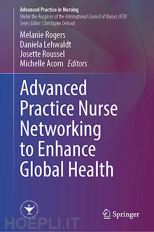 rogers melanie (curatore); lehwaldt daniela (curatore); roussel josette (curatore); acorn michelle (curatore) - advanced practice nurse networking to enhance global health