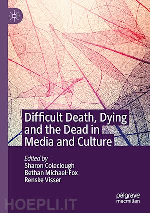 coleclough sharon (curatore); michael-fox bethan (curatore); visser renske (curatore) - difficult death, dying and the dead in media and culture