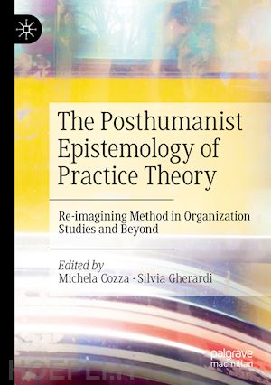 cozza michela (curatore); gherardi silvia (curatore) - the posthumanist epistemology of practice theory