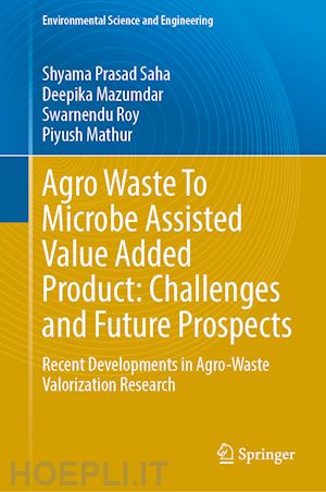 saha shyama prasad (curatore); mazumdar deepika (curatore); roy swarnendu (curatore); mathur piyush (curatore) - agro-waste to microbe assisted value added product: challenges and future prospects