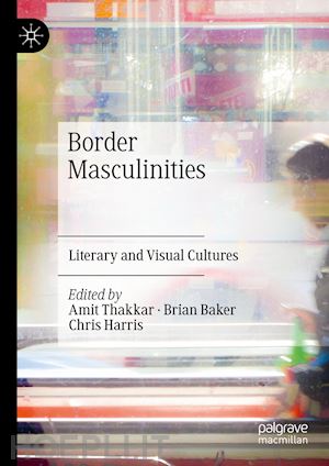 thakkar amit (curatore); baker brian (curatore); harris chris (curatore) - border masculinities