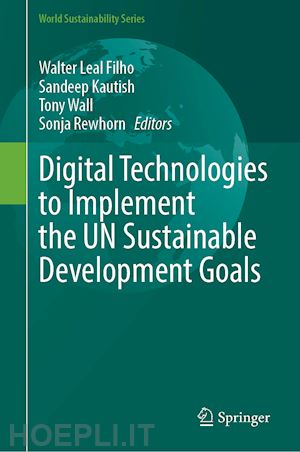 leal filho walter (curatore); kautish sandeep (curatore); wall tony (curatore); rewhorn sonja (curatore); paul sanjoy kumar (curatore) - digital technologies to implement the un sustainable development goals