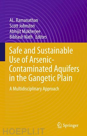 ramanathan al (curatore); johnston scott (curatore); mukherjee abhijit (curatore); nath bibhash (curatore) - safe and sustainable use of arsenic-contaminated aquifers in the gangetic plain