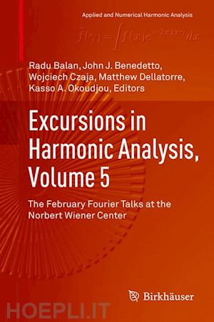 balan radu (curatore); benedetto john j. (curatore); czaja wojciech (curatore); dellatorre matthew (curatore); okoudjou kasso a. (curatore) - excursions in harmonic analysis, volume 5