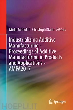 meboldt mirko (curatore); klahn christoph (curatore) - industrializing additive manufacturing - proceedings of additive manufacturing in products and applications - ampa2017