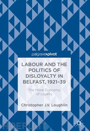 loughlin christopher j. v. - labour and the politics of disloyalty in belfast, 1921-39