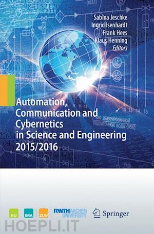 jeschke sabina (curatore); isenhardt ingrid (curatore); hees frank (curatore); henning klaus (curatore) - automation, communication and cybernetics in science and engineering 2015/2016