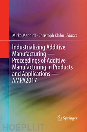 meboldt mirko (curatore); klahn christoph (curatore) - industrializing additive manufacturing - proceedings of additive manufacturing in products and applications - ampa2017