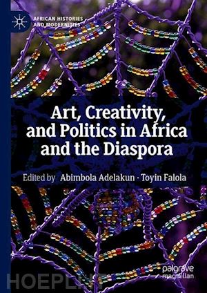 adelakun abimbola (curatore); falola toyin (curatore) - art, creativity, and politics in africa and the diaspora