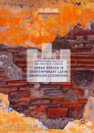 gonzález josé eduardo (curatore); robbins timothy r. (curatore) - urban spaces in contemporary latin american literature