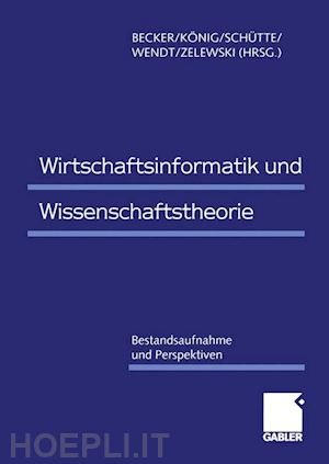 becker jörg (curatore); könig wolfgang (curatore); schütte reinhard (curatore); wendt oliver (curatore); zelewski stephan (curatore) - wirtschaftsinformatik und wissenschaftstheorie