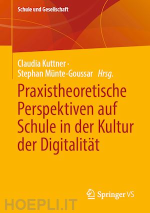 kuttner claudia (curatore); münte-goussar stephan (curatore) - praxistheoretische perspektiven auf schule in der kultur der digitalität